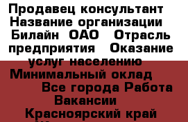 Продавец-консультант › Название организации ­ Билайн, ОАО › Отрасль предприятия ­ Оказание услуг населению › Минимальный оклад ­ 16 000 - Все города Работа » Вакансии   . Красноярский край,Железногорск г.